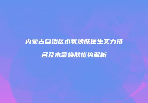内蒙古自治区水氧焕肤医生实力排名及水氧焕肤优势解析