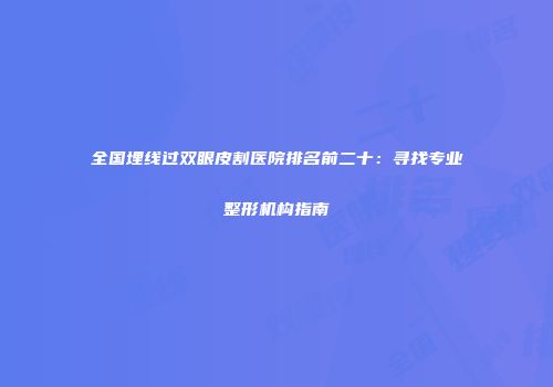 全国埋线过双眼皮割医院排名前二十：寻找专业整形机构指南
