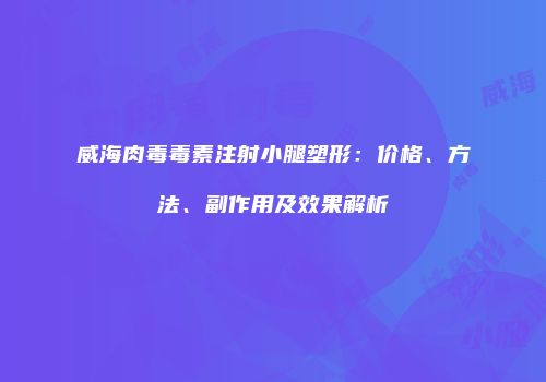 威海肉毒毒素注射小腿塑形：价格、方法、副作用及效果解析