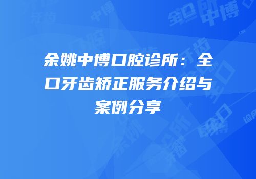 余姚中博口腔诊所：全口牙齿矫正服务介绍与案例分享