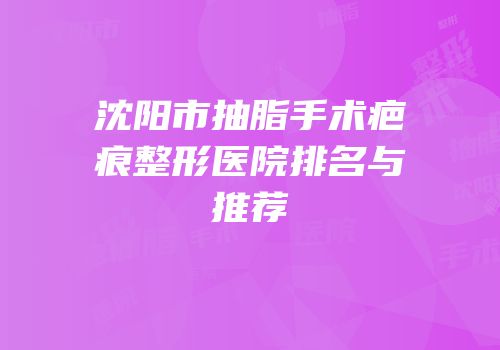 沈阳市抽脂手术疤痕整形医院排名与推荐