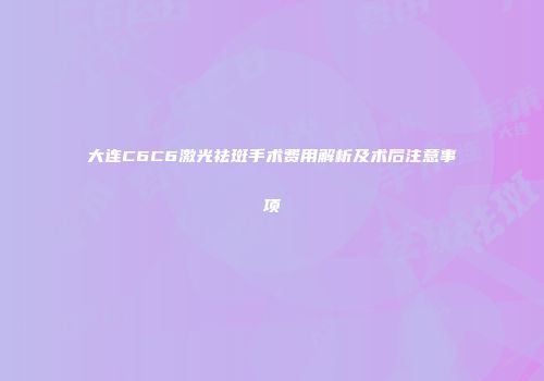 大连C6C6激光祛斑手术费用解析及术后注意事项