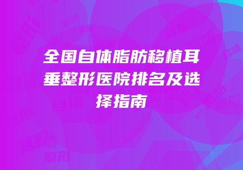 全国自体脂肪移植耳垂整形医院排名及选择指南