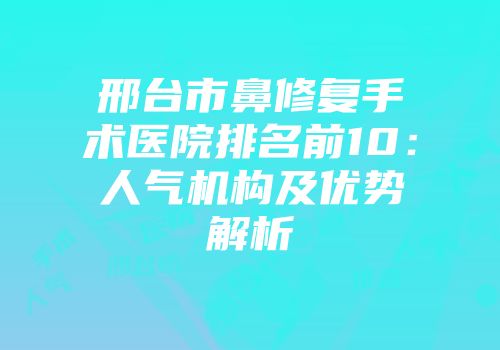 邢台市鼻修复手术医院排名前10：人气机构及优势解析
