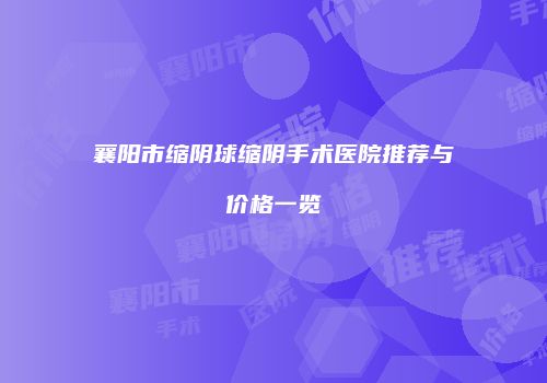 襄阳市缩阴球缩阴手术医院推荐与价格一览