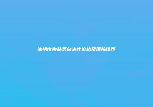 池州市嫩肤美白治疗价格及医院推荐