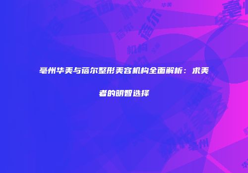 亳州华美与蓓尔整形美容机构全面解析：求美者的明智选择