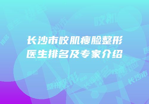 长沙市咬肌瘦脸整形医生排名及专家介绍