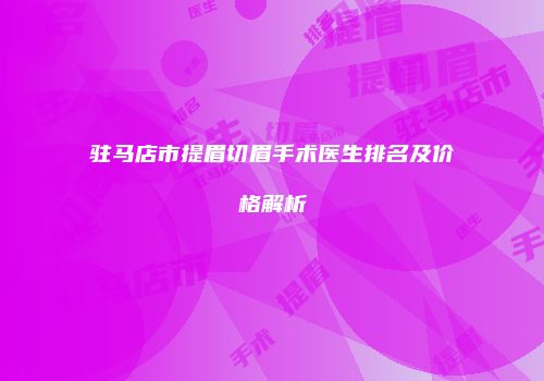 驻马店市提眉切眉手术医生排名及价格解析