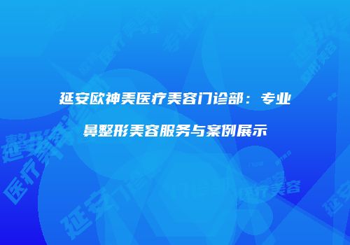 延安欧神美医疗美容门诊部：专业鼻整形美容服务与案例展示