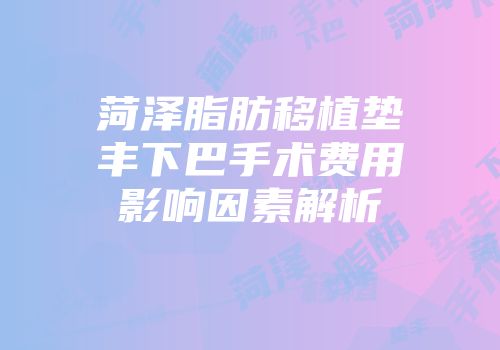 菏泽脂肪移植垫丰下巴手术费用影响因素解析
