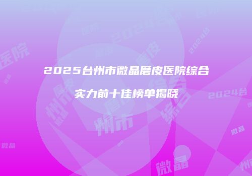2025台州市微晶磨皮医院综合实力前十佳榜单揭晓