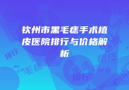 钦州市黑毛痣手术植皮医院排行与价格解析