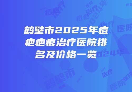 鹤壁市2025年痘疤疤痕治疗医院排名及价格一览