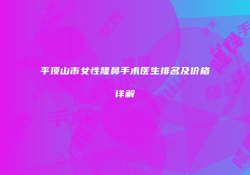 平顶山市女性隆鼻手术医生排名及价格详解