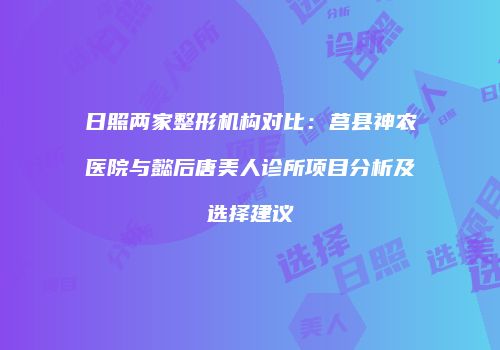 日照两家整形机构对比：莒县神农医院与懿后唐美人诊所项目分析及选择建议