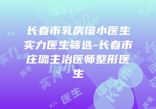 长春市乳房缩小医生实力医生筛选-长春市庄璐主治医师整形医生
