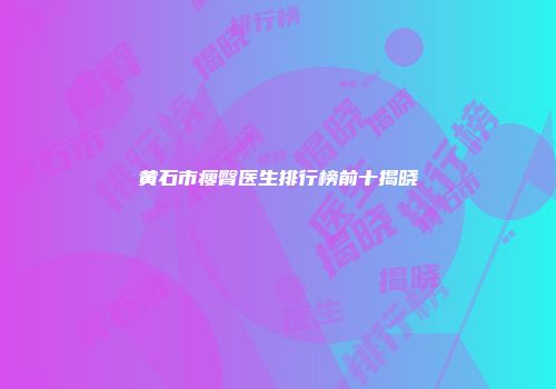 黄石市瘦臀医生排行榜前十揭晓