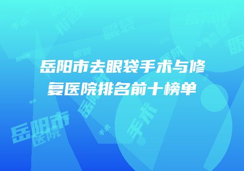 岳阳市去眼袋手术与修复医院排名前十榜单