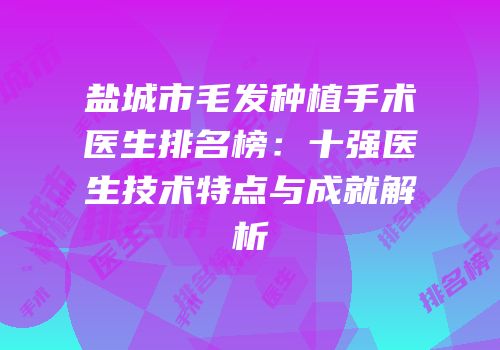 盐城市毛发种植手术医生排名榜：十强医生技术特点与成就解析