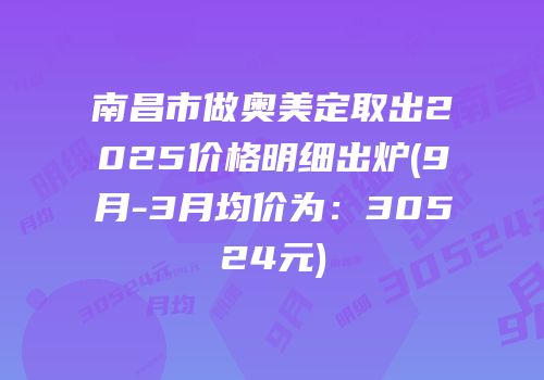 南昌市做奥美定取出2025价格明细出炉(9月-3月均价为：30524元)