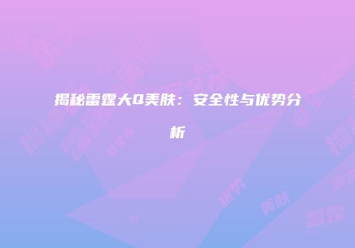 揭秘雷霆大Q美肤：安全性与优势分析