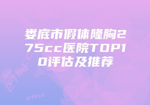 娄底市假体隆胸275cc医院TOP10评估及推荐