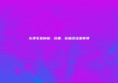 头顶毛发种植：效果、价格及注意事项