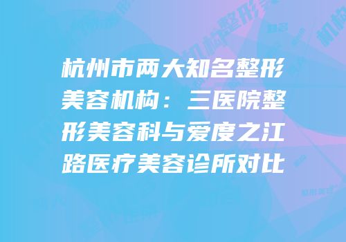 杭州市两大知名整形美容机构：三医院整形美容科与爱度之江路医疗美容诊所对比