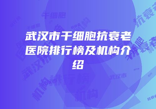 武汉市干细胞抗衰老医院排行榜及机构介绍