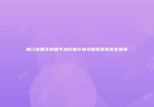 镇江市眉毛修复手术价格行情及整形医院医生推荐