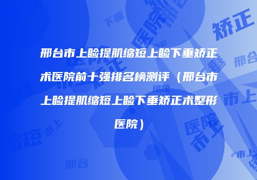 邢台市上睑提肌缩短上睑下垂矫正术医院前十强排名榜测评（邢台市上睑提肌缩短上睑下垂矫正术整形医院）