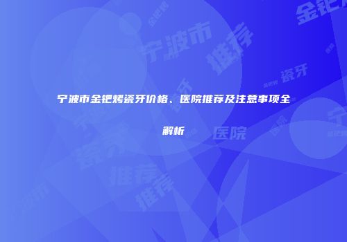 宁波市金钯烤瓷牙价格、医院推荐及注意事项全解析