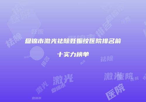 盘锦市激光祛除妊娠纹医院排名前十实力榜单