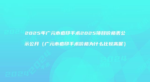 2025年广元市痘印手术2025项目价格表公示公开（广元市痘印手术价格为什么比较高呢）