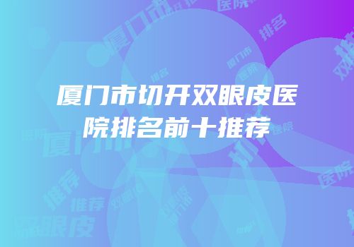 厦门市切开双眼皮医院排名前十推荐