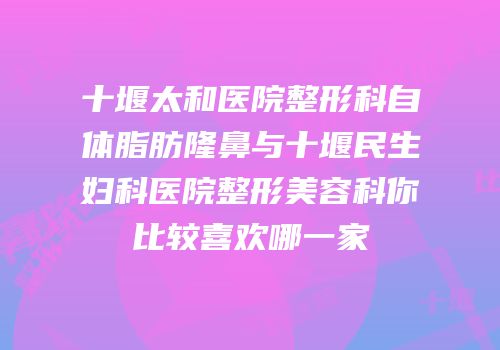 十堰太和医院整形科自体脂肪隆鼻与十堰民生妇科医院整形美容科你比较喜欢哪一家