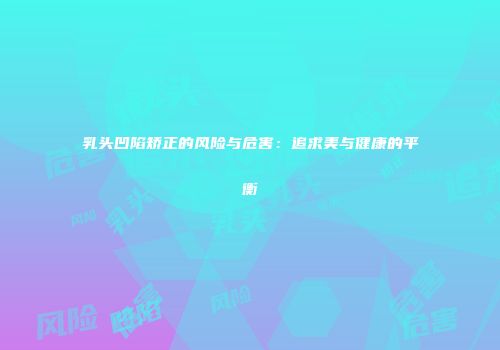 乳头凹陷矫正的风险与危害：追求美与健康的平衡