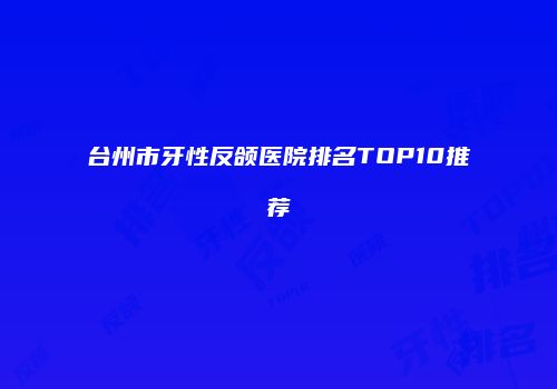 台州市牙性反颌医院排名TOP10推荐