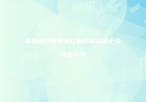 阜阳地区阴唇漂红医院排名前十及详细介绍