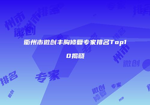 衢州市微创丰胸修复专家排名Top10揭晓