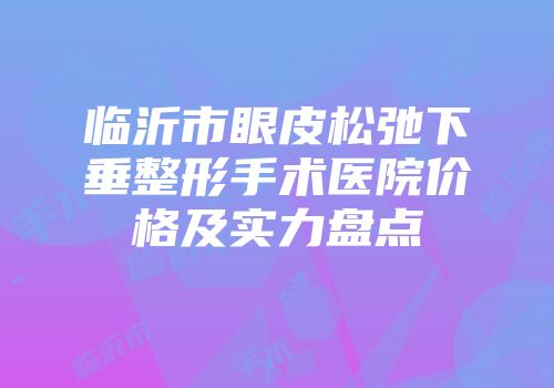临沂市眼皮松弛下垂整形手术医院价格及实力盘点