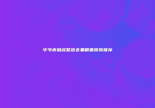 毕节市知名整容去黑眼圈医院推荐