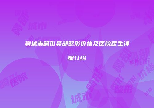 聊城市畸形鼻部整形价格及医院医生详细介绍