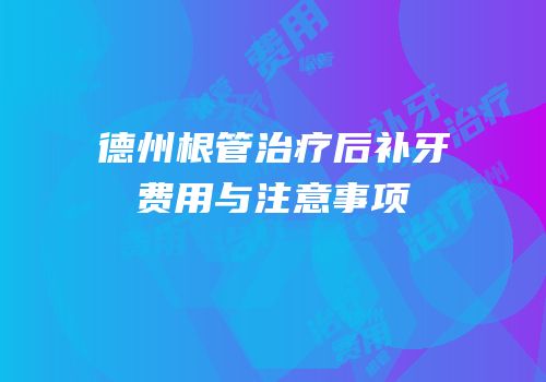 德州根管治疗后补牙费用与注意事项