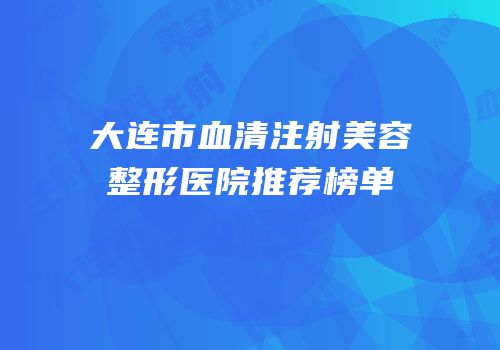 大连市血清注射美容整形医院推荐榜单