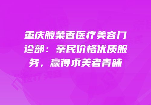 重庆腋莱香医疗美容门诊部：亲民价格优质服务，赢得求美者青睐