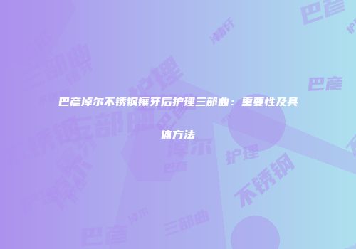 巴彦淖尔不锈钢镶牙后护理三部曲：重要性及具体方法