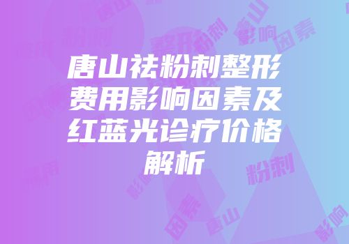 唐山祛粉刺整形费用影响因素及红蓝光诊疗价格解析