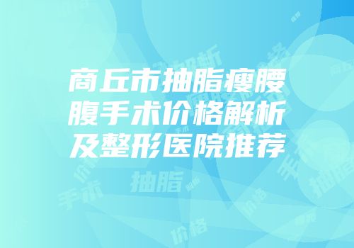 商丘市抽脂瘦腰腹手术价格解析及整形医院推荐